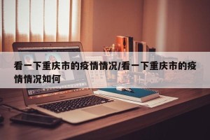 看一下重庆市的疫情情况/看一下重庆市的疫情情况如何