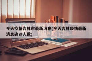 今天疫情吉林市最新消息(今天吉林疫情最新消息确诊人数)