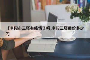 【阜阳市三塔有疫情了吗,阜阳三塔房价多少?】