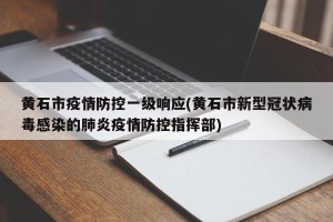 黄石市疫情防控一级响应(黄石市新型冠状病毒感染的肺炎疫情防控指挥部)
