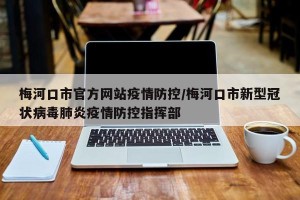 梅河口市官方网站疫情防控/梅河口市新型冠状病毒肺炎疫情防控指挥部