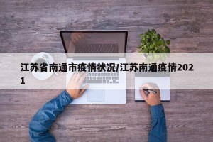江苏省南通市疫情状况/江苏南通疫情2021