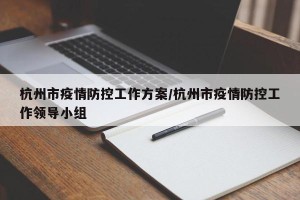 杭州市疫情防控工作方案/杭州市疫情防控工作领导小组
