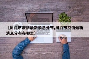【周口市疫情最新消息分布,周口市疫情最新消息分布在哪里】