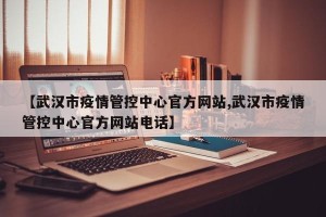 【武汉市疫情管控中心官方网站,武汉市疫情管控中心官方网站电话】
