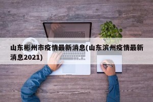 山东彬州市疫情最新消息(山东滨州疫情最新消息2021)