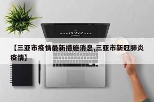 【三亚市疫情最新措施消息,三亚市新冠肺炎疫情】