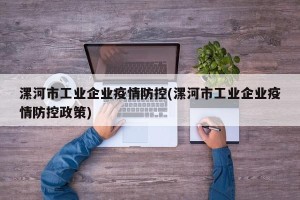 漯河市工业企业疫情防控(漯河市工业企业疫情防控政策)