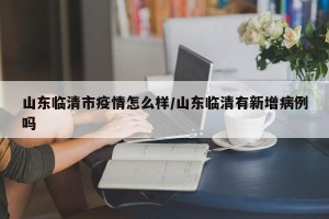 山东临清市疫情怎么样/山东临清有新增病例吗