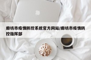 廊坊市疫情防控系统官方网站/廊坊市疫情防控指挥部