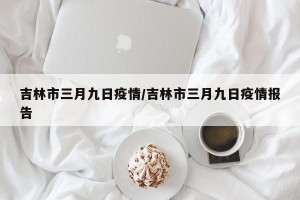 吉林市三月九日疫情/吉林市三月九日疫情报告