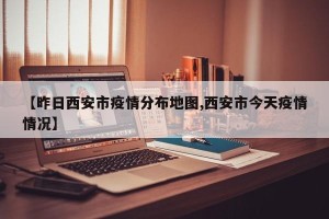 【昨日西安市疫情分布地图,西安市今天疫情情况】