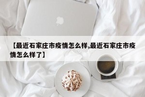 【最近石家庄市疫情怎么样,最近石家庄市疫情怎么样了】