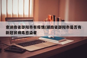 查湖南省邵阳市有疫情/湖南省邵阳市是否有新冠状病毒感染者