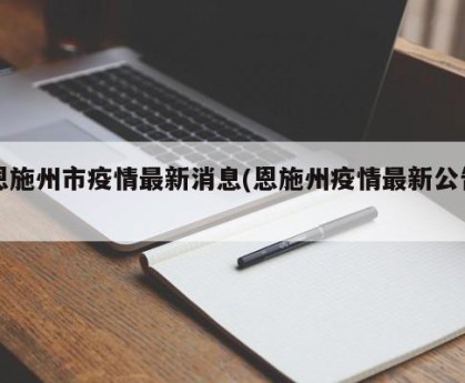 恩施州市疫情最新消息(恩施州疫情最新公告)