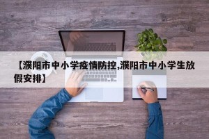 【濮阳市中小学疫情防控,濮阳市中小学生放假安排】