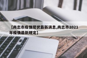 【尚志市疫情现状最新消息,尚志市2021年疫情最新规定】