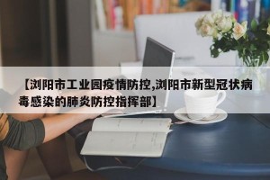 【浏阳市工业园疫情防控,浏阳市新型冠状病毒感染的肺炎防控指挥部】