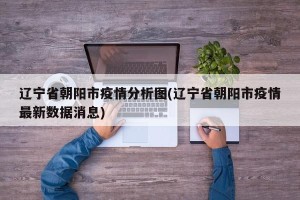 辽宁省朝阳市疫情分析图(辽宁省朝阳市疫情最新数据消息)