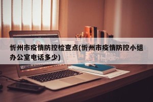 忻州市疫情防控检查点(忻州市疫情防控小组办公室电话多少)
