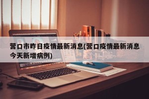 营口市昨日疫情最新消息(营口疫情最新消息今天新增病例)