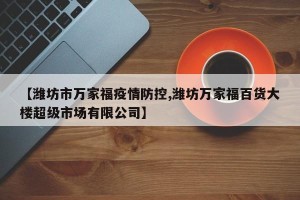 【潍坊市万家福疫情防控,潍坊万家福百货大楼超级市场有限公司】