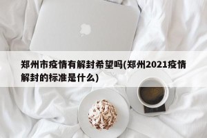郑州市疫情有解封希望吗(郑州2021疫情解封的标准是什么)