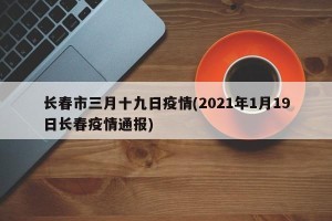 长春市三月十九日疫情(2021年1月19日长春疫情通报)