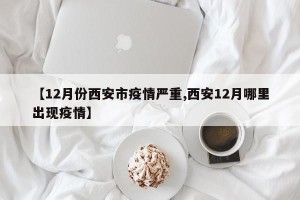 【12月份西安市疫情严重,西安12月哪里出现疫情】
