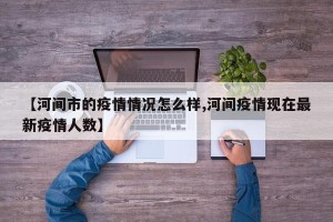 【河间市的疫情情况怎么样,河间疫情现在最新疫情人数】