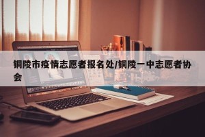 铜陵市疫情志愿者报名处/铜陵一中志愿者协会