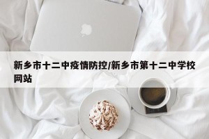 新乡市十二中疫情防控/新乡市第十二中学校网站