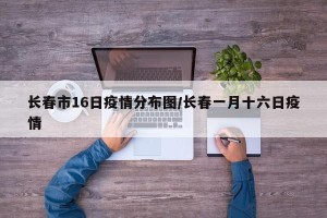 长春市16日疫情分布图/长春一月十六日疫情