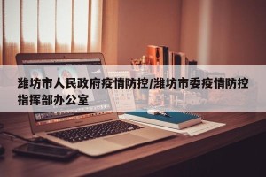 潍坊市人民政府疫情防控/潍坊市委疫情防控指挥部办公室