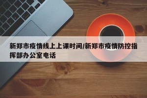 新郑市疫情线上上课时间/新郑市疫情防控指挥部办公室电话