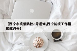 【西宁市疫情防控8号通知,西宁防疫工作指挥部通告】