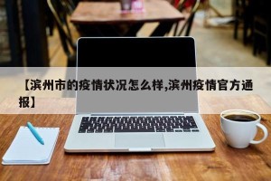 【滨州市的疫情状况怎么样,滨州疫情官方通报】