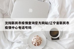 沈阳新民市疫情查询官方网站/辽宁省新民市疫情中心电话号码