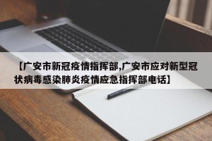 【广安市新冠疫情指挥部,广安市应对新型冠状病毒感染肺炎疫情应急指挥部电话】