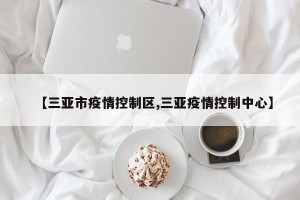 【三亚市疫情控制区,三亚疫情控制中心】