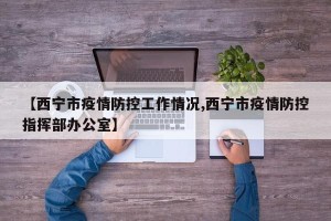 【西宁市疫情防控工作情况,西宁市疫情防控指挥部办公室】