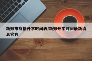 新郑市疫情开学时间表/新郑开学时间最新消息官方