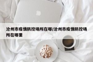 沧州市疫情防控场所在哪/沧州市疫情防控场所在哪里