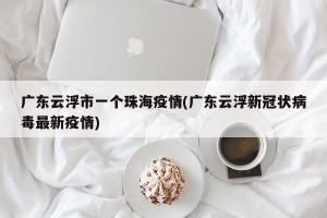 广东云浮市一个珠海疫情(广东云浮新冠状病毒最新疫情)