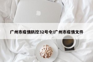 广州市疫情防控32号令/广州市疫情文件