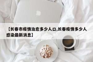 【长春市疫情治愈多少人口,长春疫情多少人感染最新消息】