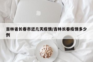 吉林省长春市近几天疫情/吉林长春疫情多少例