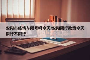 安阳市疫情车限号吗今天/安阳限行政策今天限行不限行