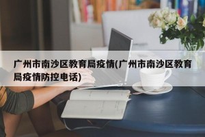 广州市南沙区教育局疫情(广州市南沙区教育局疫情防控电话)