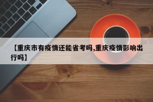 【重庆市有疫情还能省考吗,重庆疫情影响出行吗】